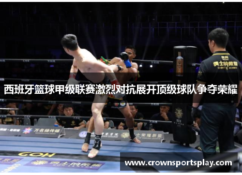 西班牙篮球甲级联赛激烈对抗展开顶级球队争夺荣耀