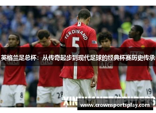 英格兰足总杯：从传奇起步到现代足球的经典杯赛历史传承