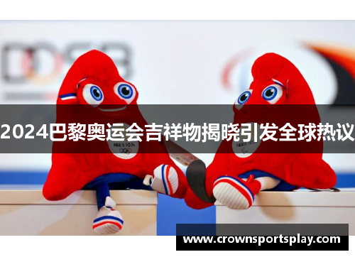 2024巴黎奥运会吉祥物揭晓引发全球热议